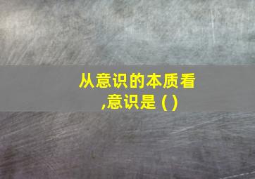 从意识的本质看,意识是 ( )